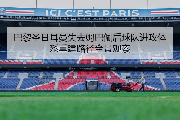 巴黎圣日耳曼失去姆巴佩后球队进攻体系重建路径全景观察