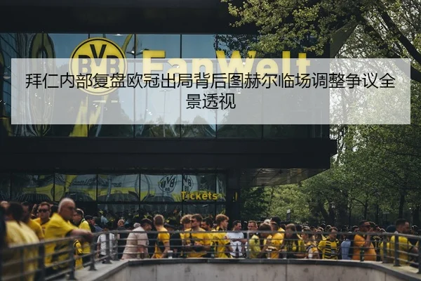 拜仁内部复盘欧冠出局背后图赫尔临场调整争议全景透视