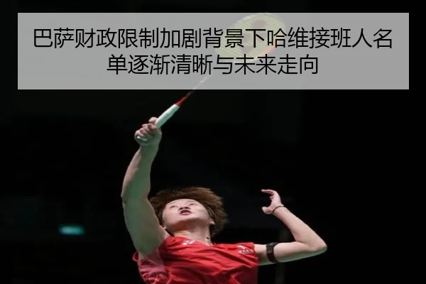 巴萨财政限制加剧背景下哈维接班人名单逐渐清晰与未来走向