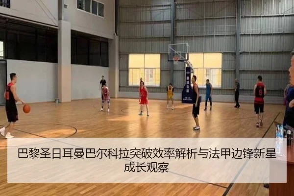 巴黎圣日耳曼巴尔科拉突破效率解析与法甲边锋新星成长观察