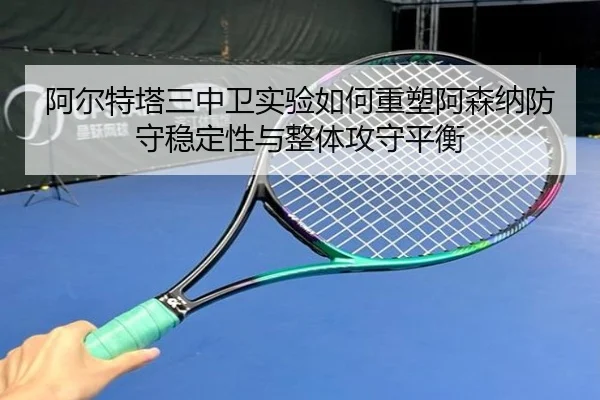 阿尔特塔三中卫实验如何重塑阿森纳防守稳定性与整体攻守平衡