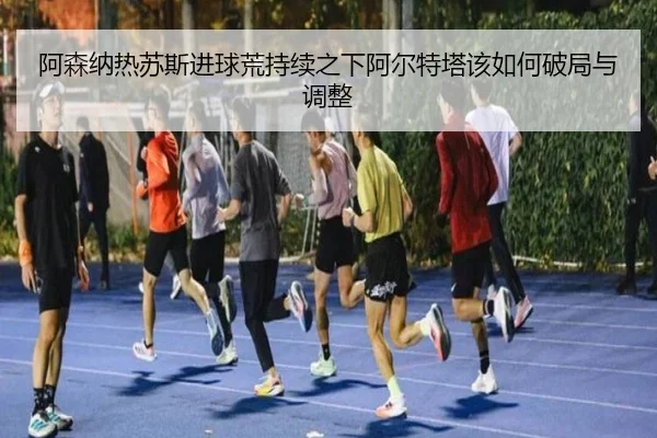 阿森纳热苏斯进球荒持续之下阿尔特塔该如何破局与调整