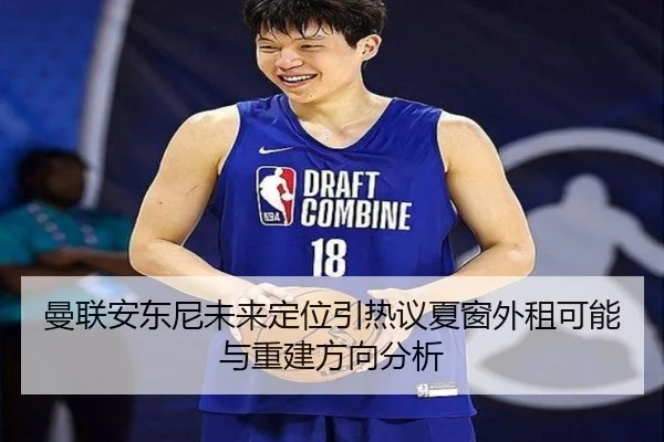 曼联安东尼未来定位引热议夏窗外租可能与重建方向分析