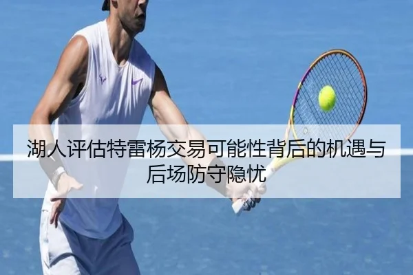 湖人评估特雷杨交易可能性背后的机遇与后场防守隐忧