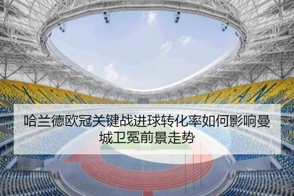 哈兰德欧冠关键战进球转化率如何影响曼城卫冕前景走势