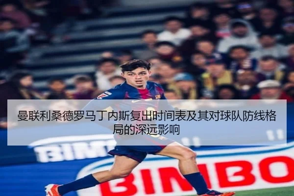 曼联利桑德罗马丁内斯复出时间表及其对球队防线格局的深远影响