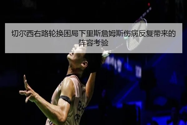 切尔西右路轮换困局下里斯詹姆斯伤病反复带来的阵容考验