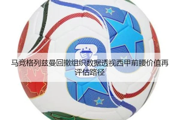 马竞格列兹曼回撤组织数据透视西甲前腰价值再评估路径