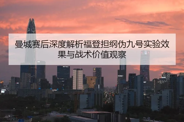曼城赛后深度解析福登担纲伪九号实验效果与战术价值观察