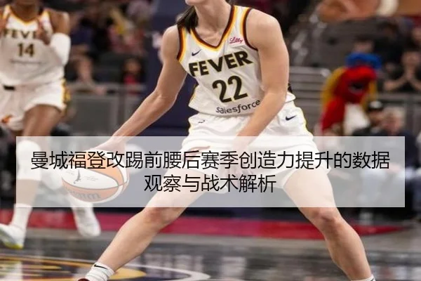 曼城福登改踢前腰后赛季创造力提升的数据观察与战术解析